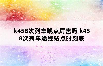 k458次列车晚点厉害吗 k458次列车途经站点时刻表